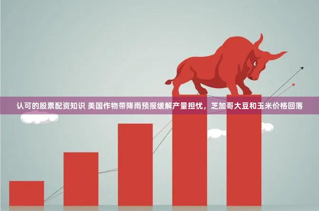 认可的股票配资知识 美国作物带降雨预报缓解产量担忧，芝加哥大豆和玉米价格回落