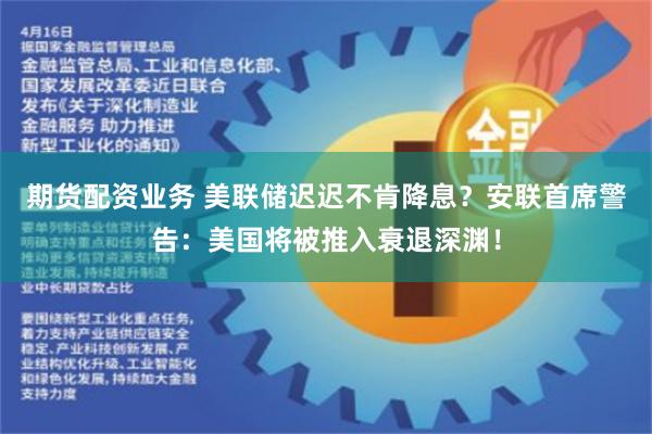 期货配资业务 美联储迟迟不肯降息？安联首席警告：美国将被推入衰退深渊！
