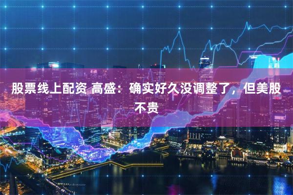 股票线上配资 高盛：确实好久没调整了，但美股不贵
