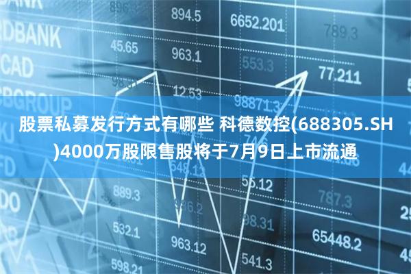 股票私募发行方式有哪些 科德数控(688305.SH)4000万股限售股将于7月9日上市流通