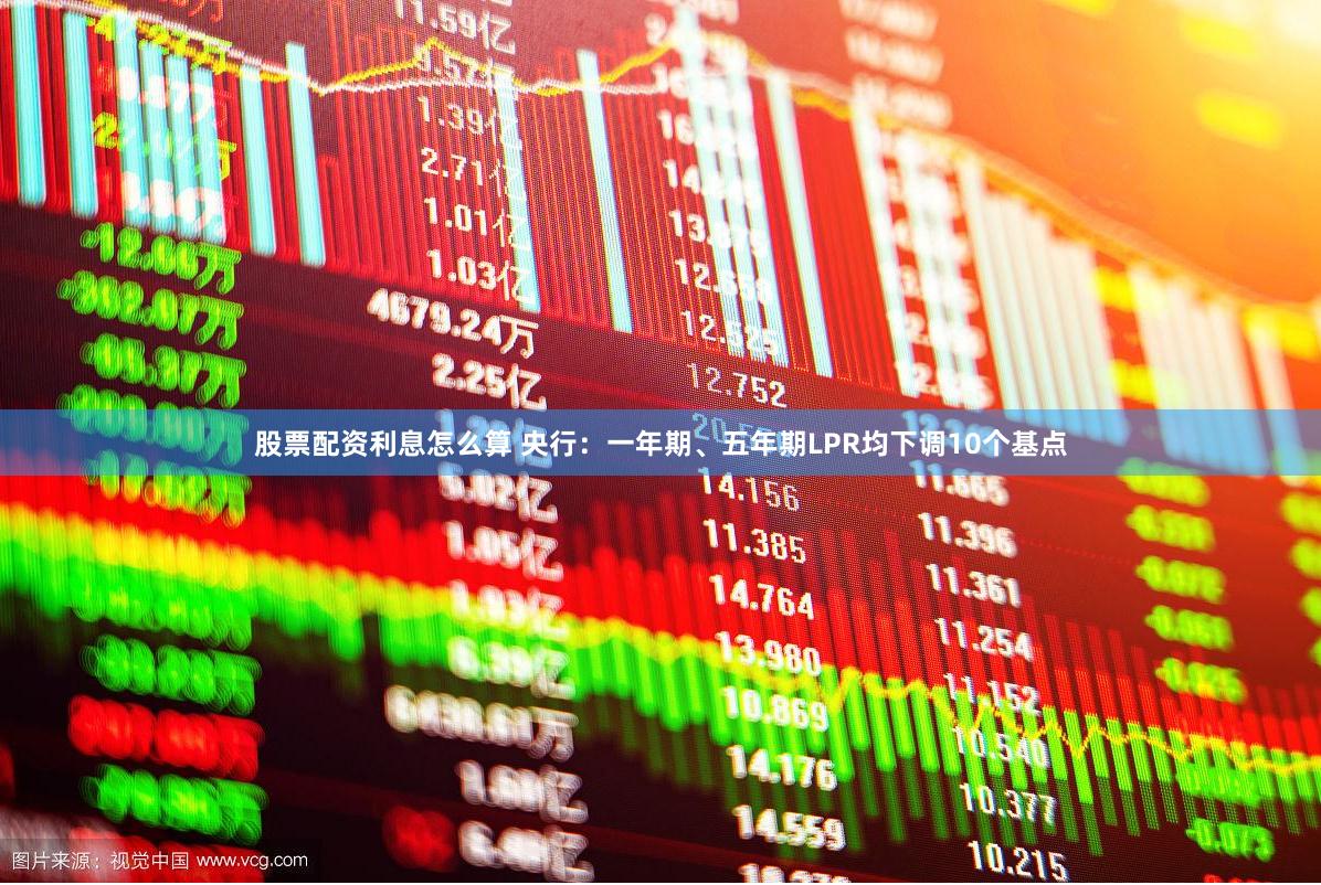 股票配资利息怎么算 央行：一年期、五年期LPR均下调10个基点