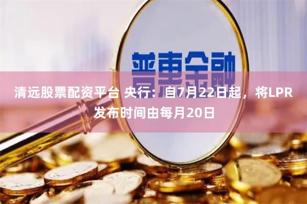 清远股票配资平台 央行：自7月22日起，将LPR发布时间由每月20日