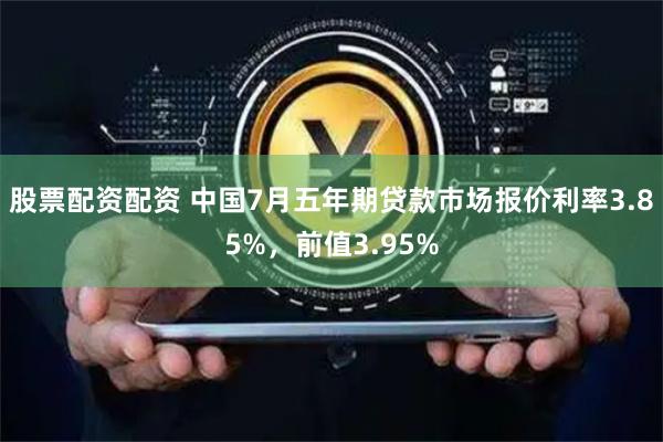 股票配资配资 中国7月五年期贷款市场报价利率3.85%，前值3.95%