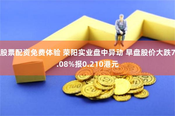 股票配资免费体验 荣阳实业盘中异动 早盘股价大跌7.08%报0.210港元