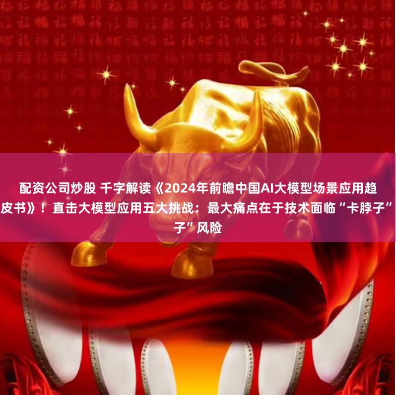 配资公司炒股 千字解读《2024年前瞻中国AI大模型场景应用趋势蓝皮书》！直击大模型应用五大挑战：最大痛点在于技术面临“卡脖子”风险
