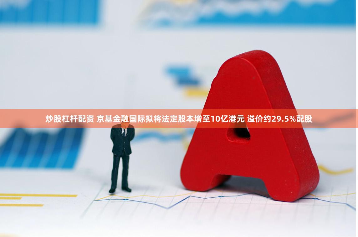 炒股杠杆配资 京基金融国际拟将法定股本增至10亿港元 溢价约29.5%配股