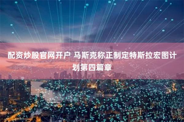 配资炒股官网开户 马斯克称正制定特斯拉宏图计划第四篇章