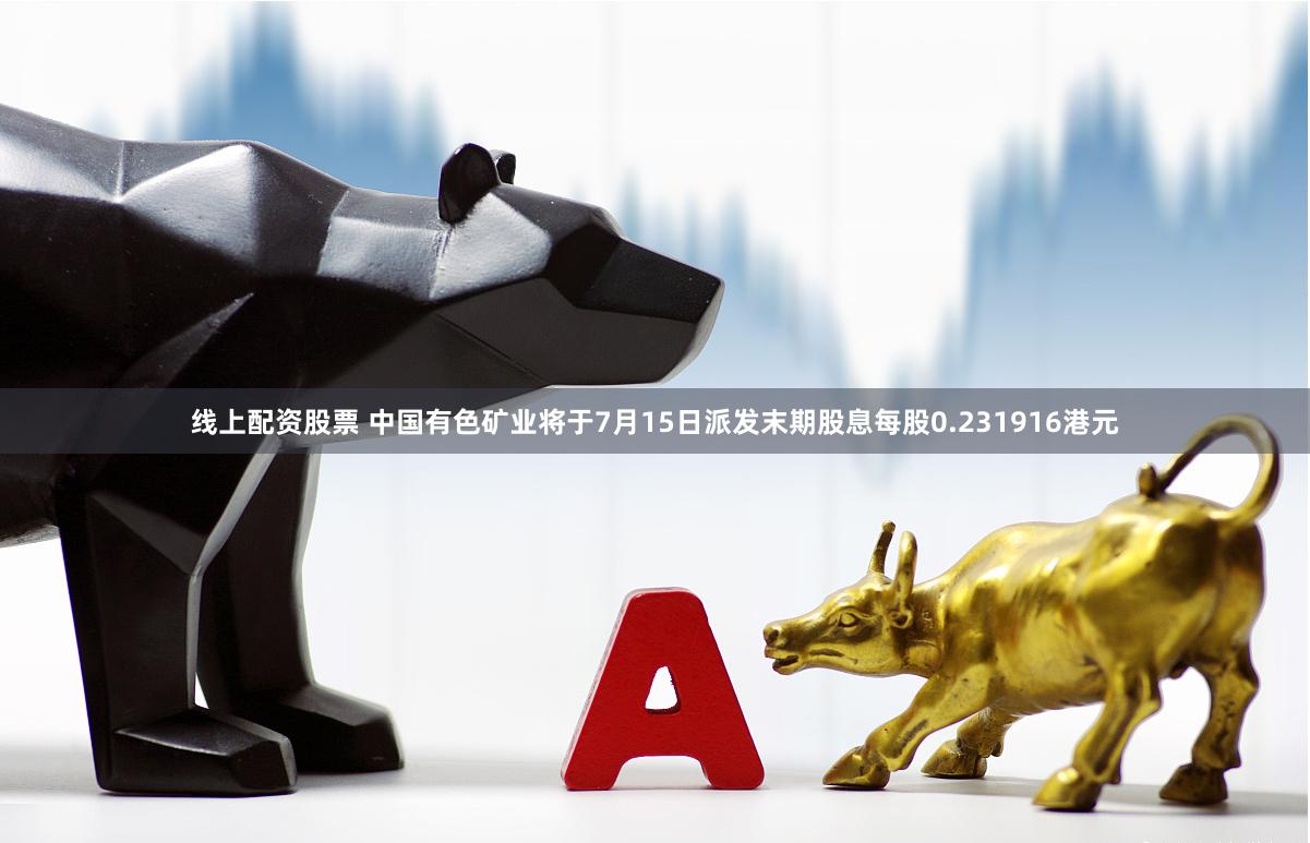 线上配资股票 中国有色矿业将于7月15日派发末期股息每股0.231916港元