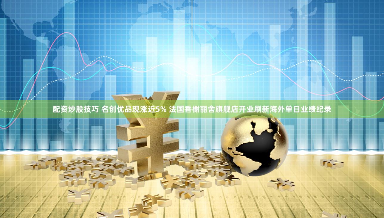 配资炒股技巧 名创优品现涨近5% 法国香榭丽舍旗舰店开业刷新海外单日业绩纪录
