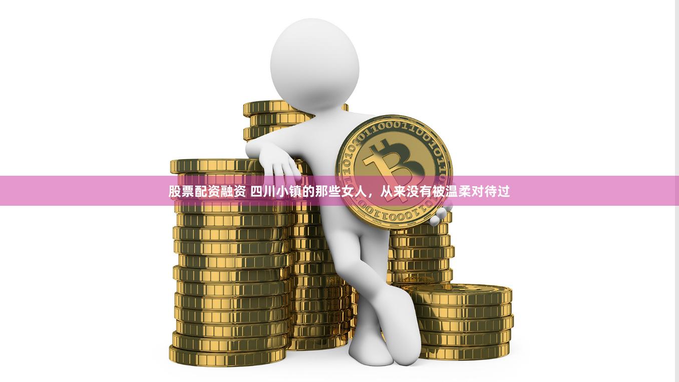 股票配资融资 四川小镇的那些女人，从来没有被温柔对待过