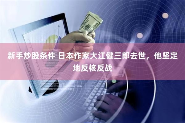 新手炒股条件 日本作家大江健三郎去世，他坚定地反核反战