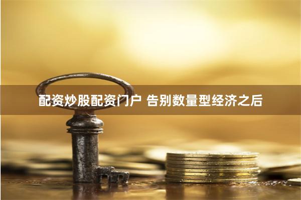 配资炒股配资门户 告别数量型经济之后