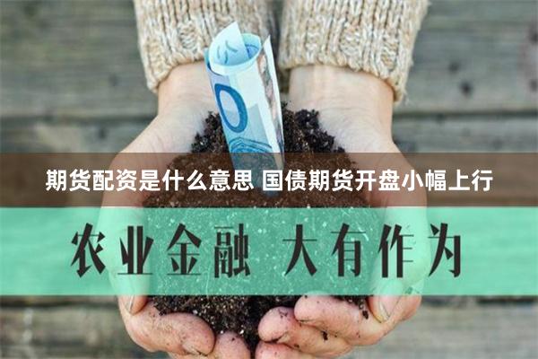 期货配资是什么意思 国债期货开盘小幅上行