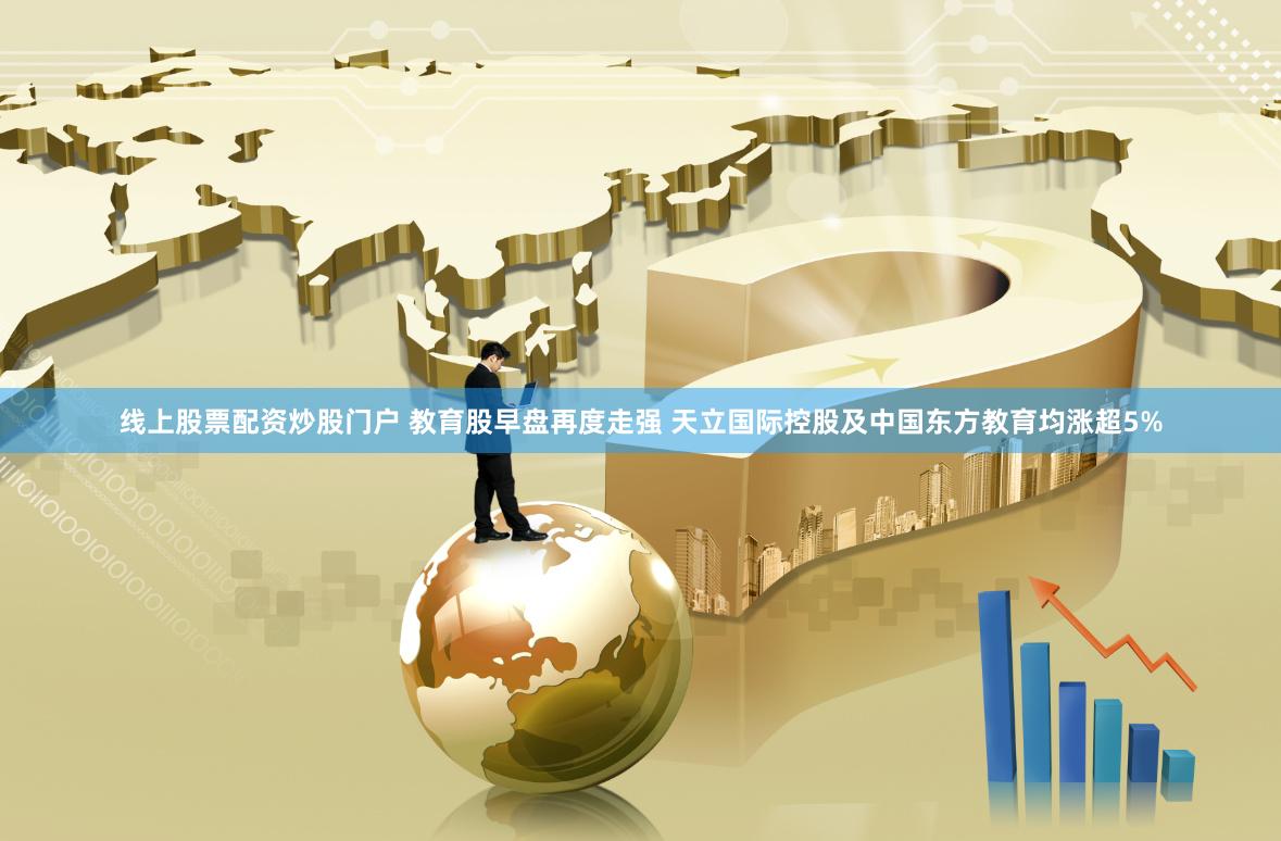 线上股票配资炒股门户 教育股早盘再度走强 天立国际控股及中国东方教育均涨超5%