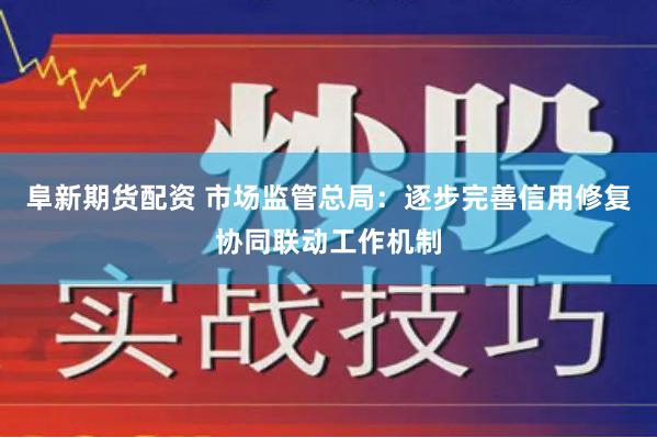 阜新期货配资 市场监管总局：逐步完善信用修复协同联动工作机制