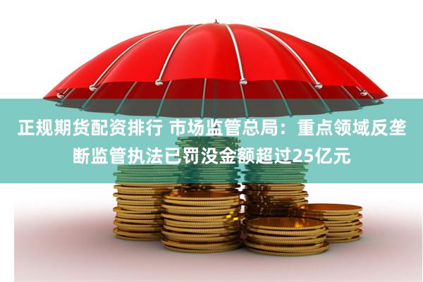 正规期货配资排行 市场监管总局：重点领域反垄断监管执法已罚没金额超过25亿元