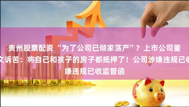 贵州股票配资 “为了公司已倾家荡产”？上市公司董事长发文诉苦：将自己和孩子的房子都抵押了！公司涉嫌违规已收监管函