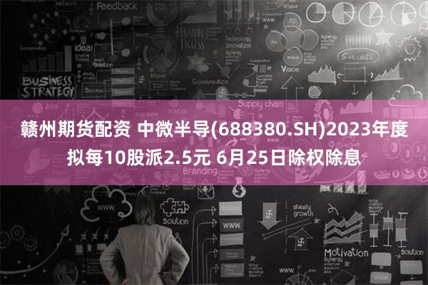 赣州期货配资 中微半导(688380.SH)2023年度拟每10股派2.5元 6月25日除权除息