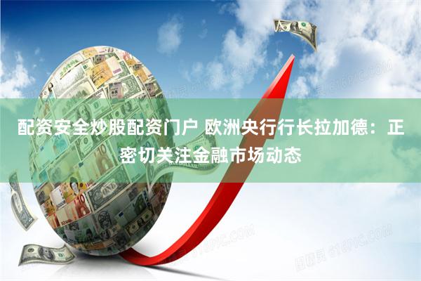 配资安全炒股配资门户 欧洲央行行长拉加德：正密切关注金融市场动态