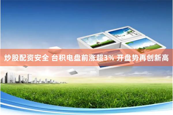 炒股配资安全 台积电盘前涨超3% 开盘势再创新高