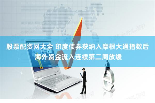 股票配资网大全 印度债券获纳入摩根大通指数后 海外资金流入连续第二周放缓