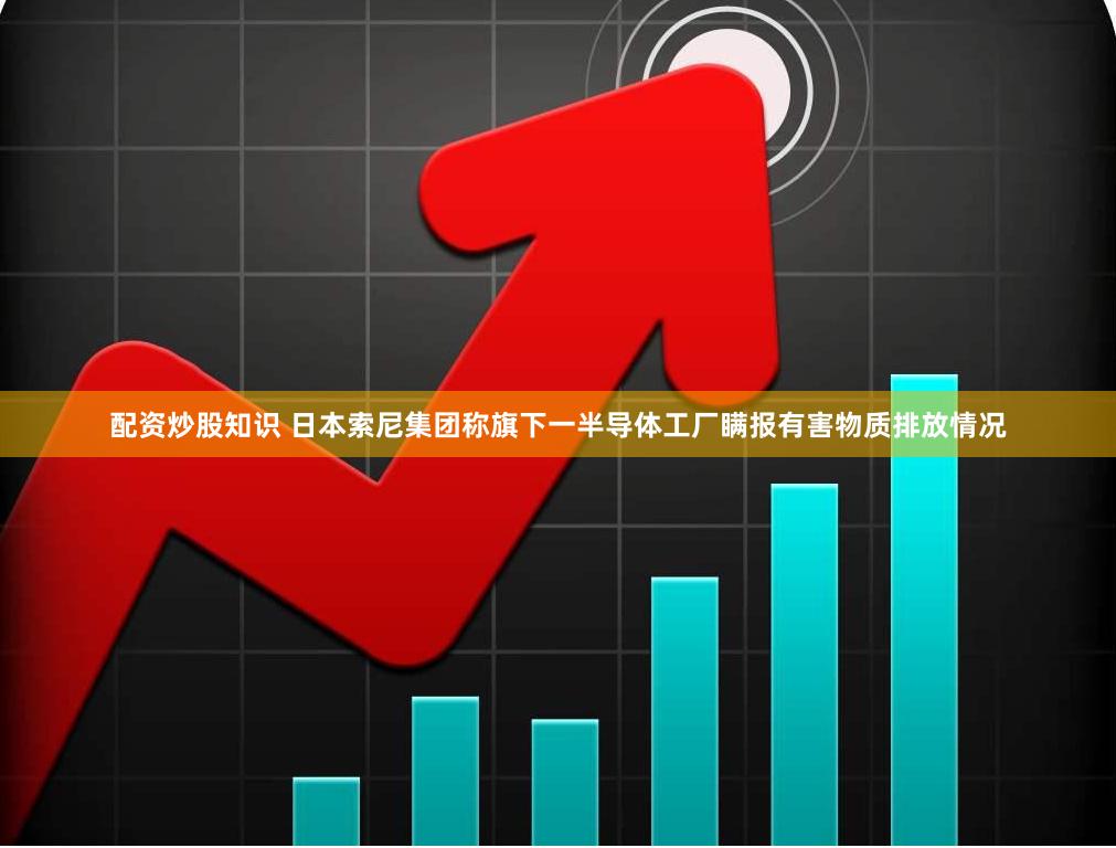 配资炒股知识 日本索尼集团称旗下一半导体工厂瞒报有害物质排放情况