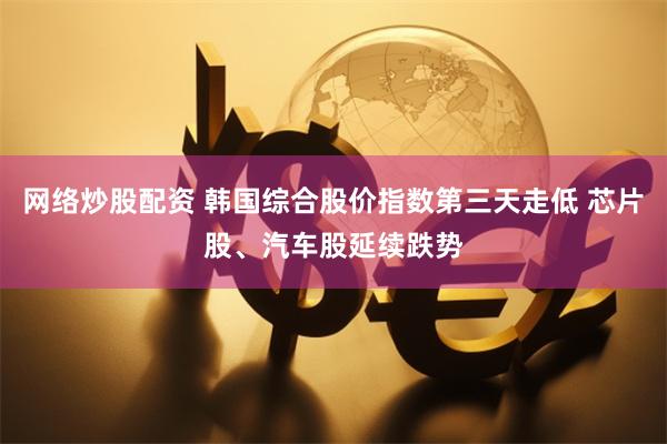 网络炒股配资 韩国综合股价指数第三天走低 芯片股、汽车股延续跌势
