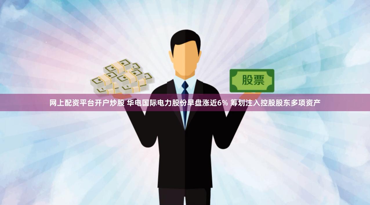 网上配资平台开户炒股 华电国际电力股份早盘涨近6% 筹划注入控股股东多项资产