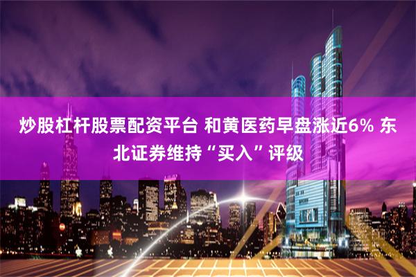 炒股杠杆股票配资平台 和黄医药早盘涨近6% 东北证券维持“买入”评级