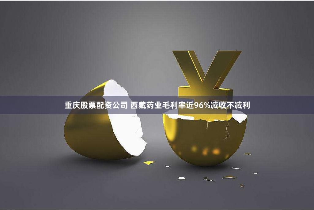 重庆股票配资公司 西藏药业毛利率近96%减收不减利