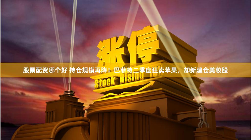 股票配资哪个好 持仓规模再降！巴菲特二季度狂卖苹果，却新建仓美妆股