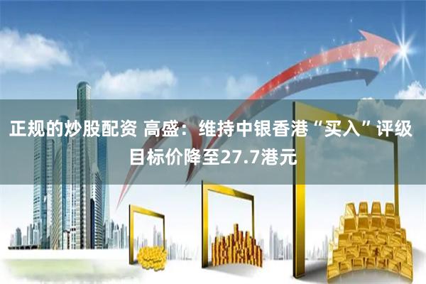 正规的炒股配资 高盛：维持中银香港“买入”评级 目标价降至27.7港元