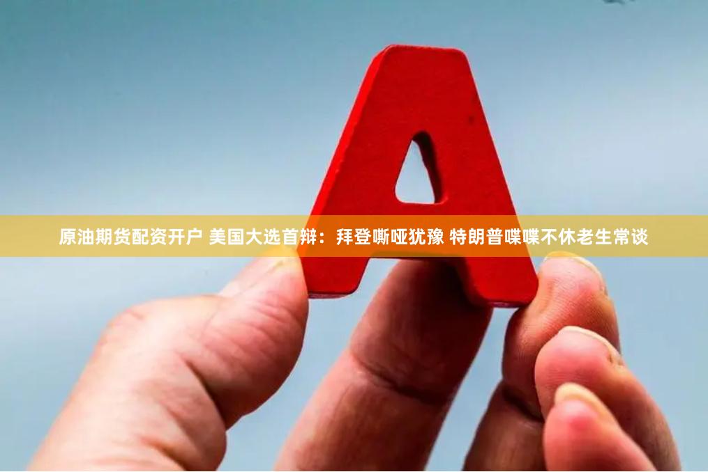 原油期货配资开户 美国大选首辩：拜登嘶哑犹豫 特朗普喋喋不休老生常谈