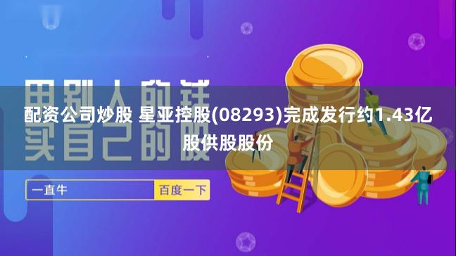 配资公司炒股 星亚控股(08293)完成发行约1.43亿股供股股份