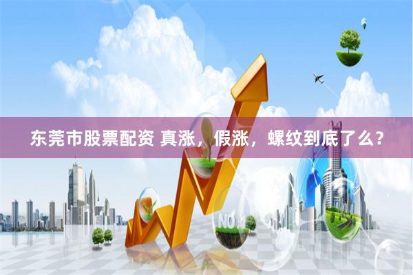 东莞市股票配资 真涨，假涨，螺纹到底了么？