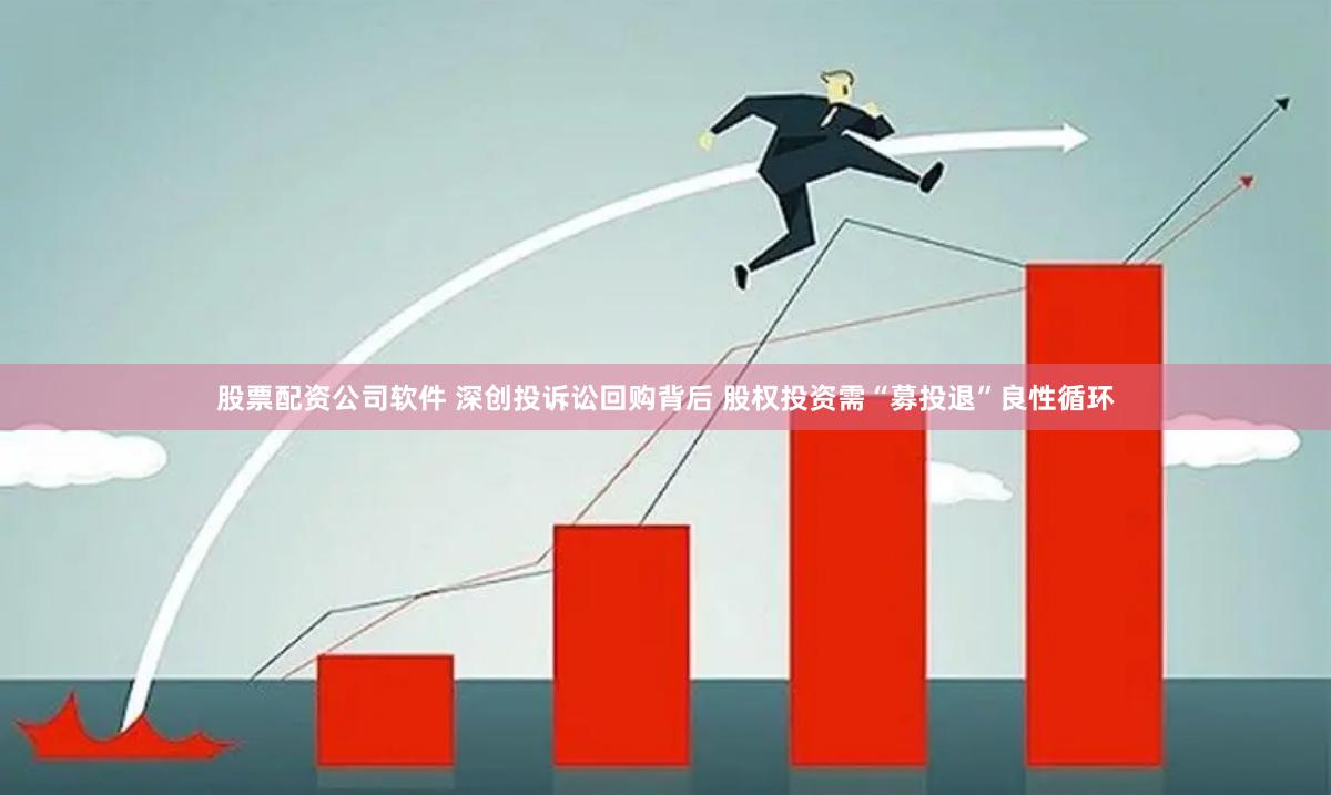 股票配资公司软件 深创投诉讼回购背后 股权投资需“募投退”良性循环