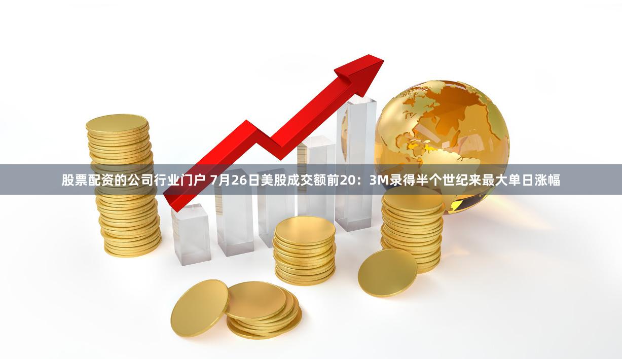 股票配资的公司行业门户 7月26日美股成交额前20：3M录得半个世纪来最大单日涨幅