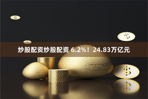 炒股配资炒股配资 6.2%！24.83万亿元
