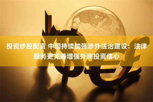投资炒股配资 中国持续加强涉外法治建设：法律服务更完善增强外商投资信心