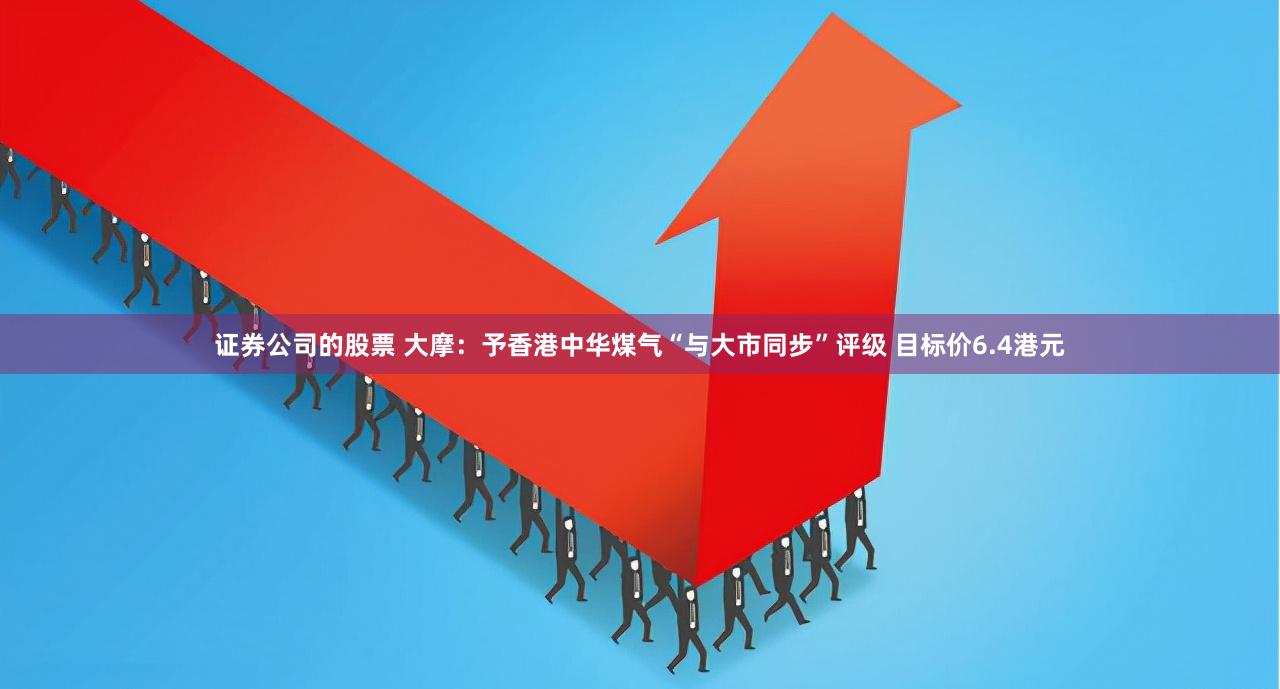 证券公司的股票 大摩：予香港中华煤气“与大市同步”评级 目标价6.4港元
