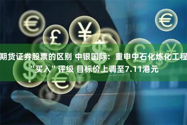期货证券股票的区别 中银国际：重申中石化炼化工程“买入”评级 目标价上调至7.11港元