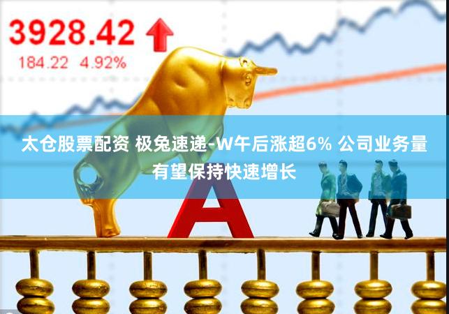太仓股票配资 极兔速递-W午后涨超6% 公司业务量有望保持快速增长