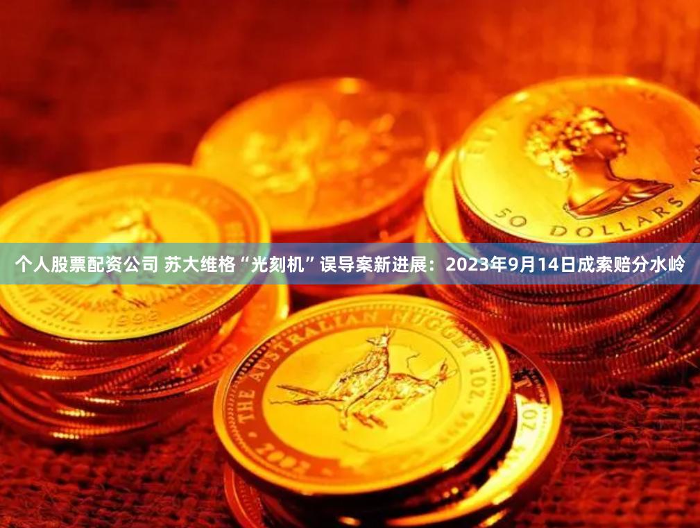 个人股票配资公司 苏大维格“光刻机”误导案新进展：2023年9月14日成索赔分水岭