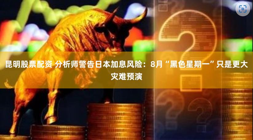 昆明股票配资 分析师警告日本加息风险：8月“黑色星期一”只是更大灾难预演