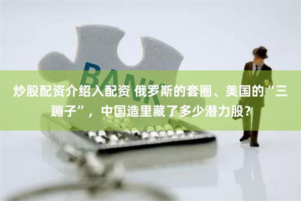 炒股配资介绍入配资 俄罗斯的套圈、美国的“三蹦子”，中国造里藏了多少潜力股？