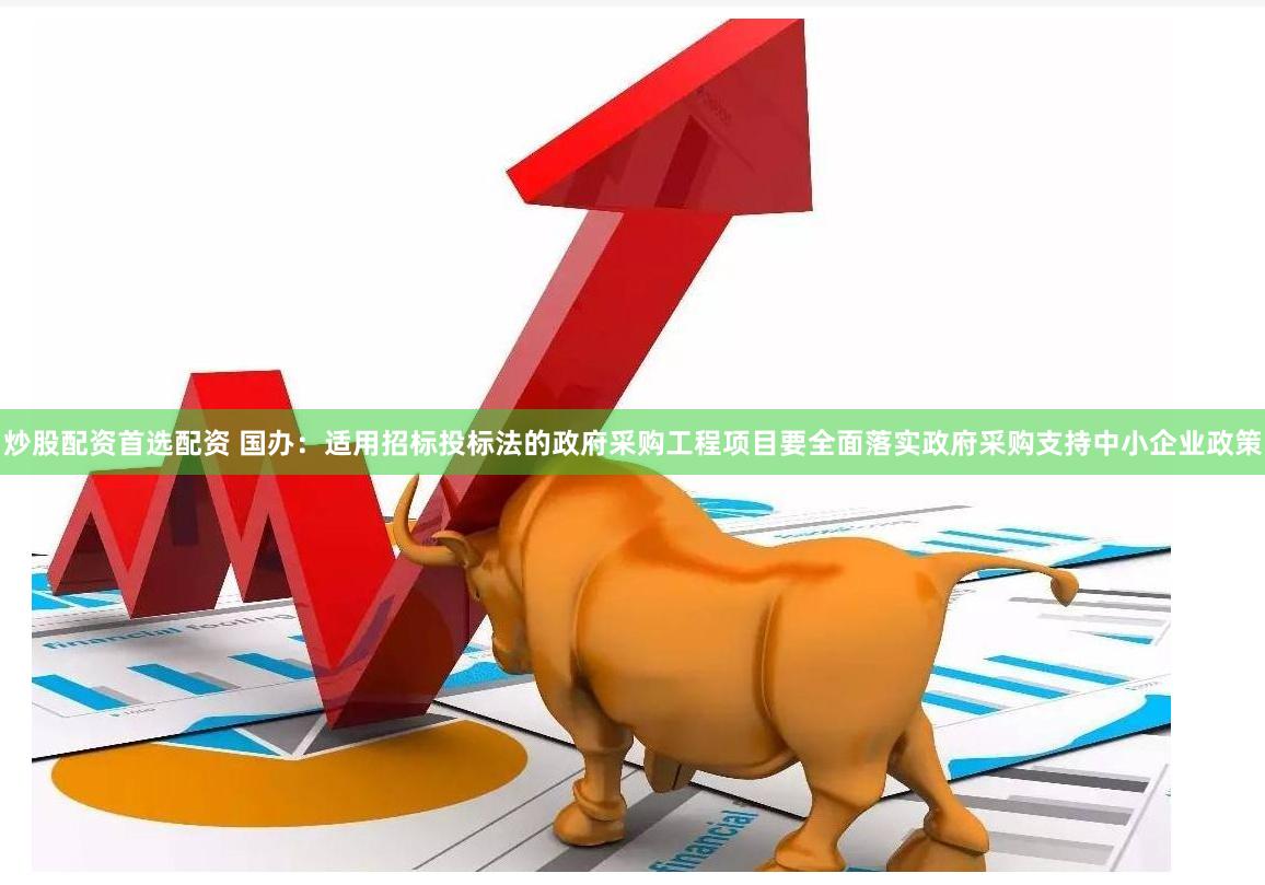 炒股配资首选配资 国办：适用招标投标法的政府采购工程项目要全面落实政府采购支持中小企业政策