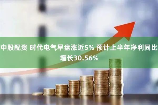 中股配资 时代电气早盘涨近5% 预计上半年净利同比增长30.56%