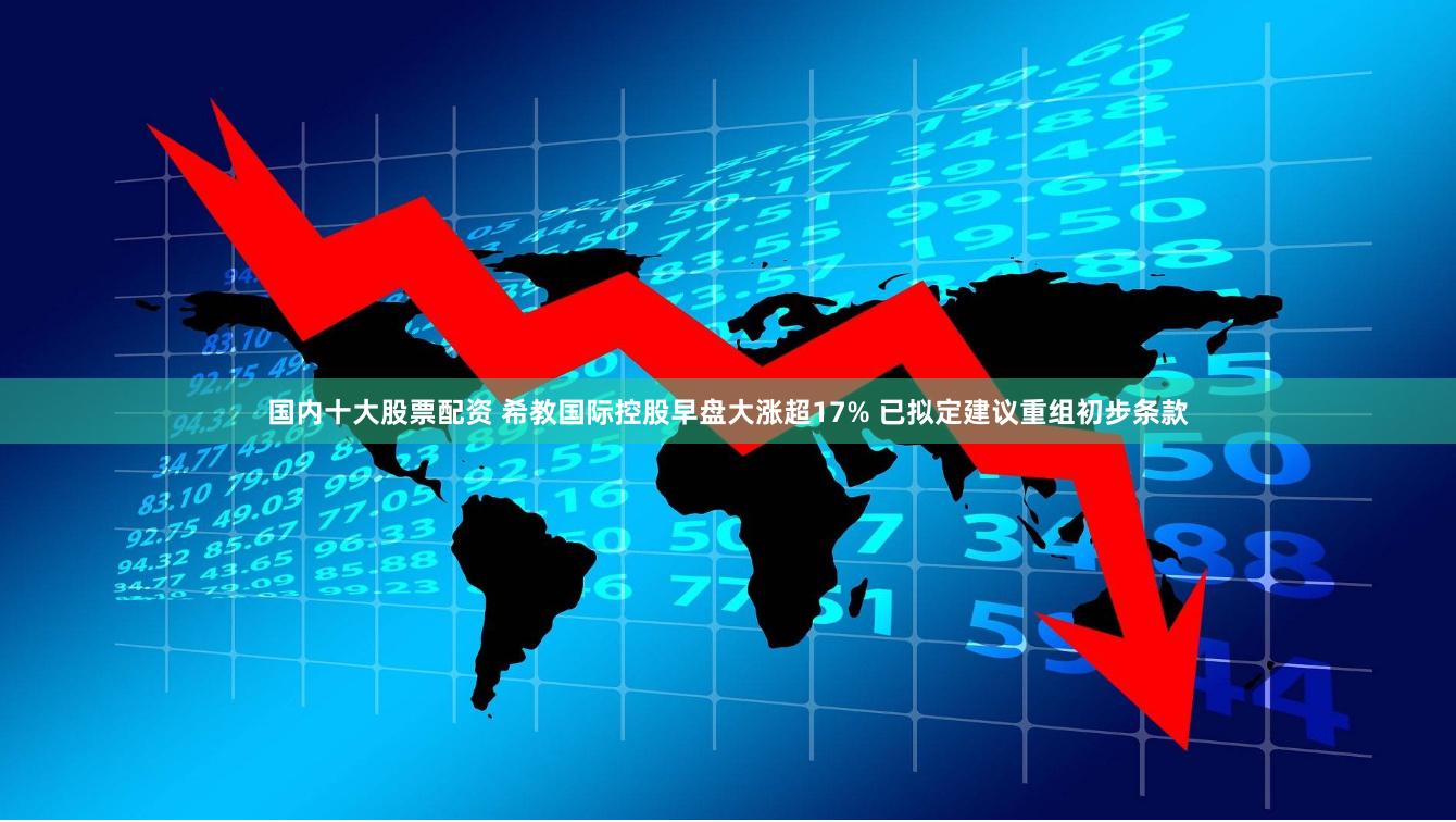 国内十大股票配资 希教国际控股早盘大涨超17% 已拟定建议重组初步条款