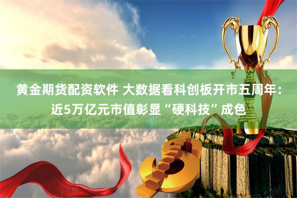 黄金期货配资软件 大数据看科创板开市五周年：近5万亿元市值彰显“硬科技”成色