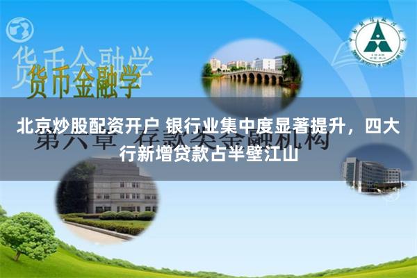 北京炒股配资开户 银行业集中度显著提升，四大行新增贷款占半壁江山